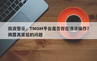 投资警示，TMGM平台是否存在违法操作？揭露其背后的问题