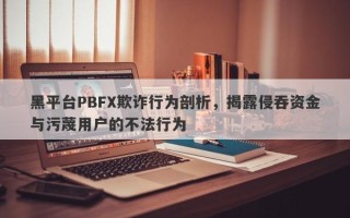 黑平台PBFX欺诈行为剖析，揭露侵吞资金与污蔑用户的不法行为