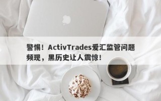 警惕！ActivTrades爱汇监管问题频现，黑历史让人震惊！