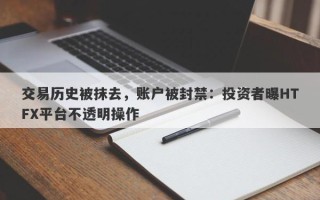 交易历史被抹去，账户被封禁：投资者曝HTFX平台不透明操作