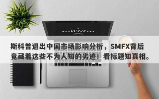 斯科普退出中国市场影响分析，SMFX背后竟藏着这些不为人知的劣迹！看标题知真相。