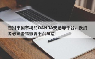 告别中国市场的OANDA安达等平台，投资者必须警惕假冒平台风险！