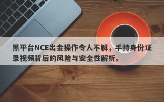 黑平台NCE出金操作令人不解，手持身份证录视频背后的风险与安全性解析。