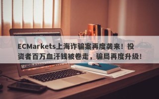 ECMarkets上海诈骗案再度袭来！投资者百万血汗钱被卷走，骗局再度升级！