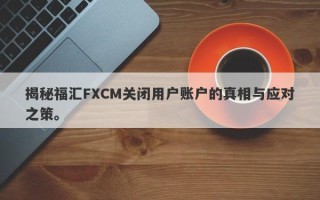 揭秘福汇FXCM关闭用户账户的真相与应对之策。