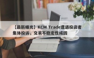 【最新曝光】KCM Trade遭遇投资者集体投诉，交易不稳定性成因
