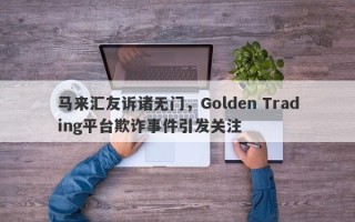 马来汇友诉诸无门，Golden Trading平台欺诈事件引发关注