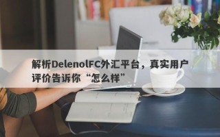 解析DelenolFC外汇平台，真实用户评价告诉你“怎么样”