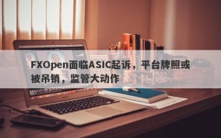 FXOpen面临ASIC起诉，平台牌照或被吊销，监管大动作