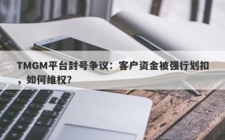 TMGM平台封号争议：客户资金被强行划扣，如何维权？