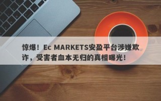 惊爆！Ec MARKETS安盈平台涉嫌欺诈，受害者血本无归的真相曝光！