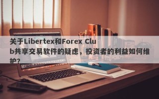 关于Libertex和Forex Club共享交易软件的疑虑，投资者的利益如何维护？