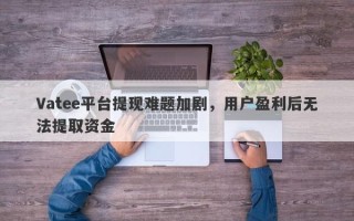 Vatee平台提现难题加剧，用户盈利后无法提取资金