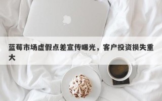 蓝莓市场虚假点差宣传曝光，客户投资损失重大