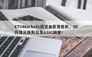 ETOMarkets遇资金蒸发危机，35万澳元损失引发ASIC调查！