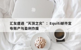 汇友遭遇“灭顶之灾”：Equiti邮件宣布账户与盈利作废