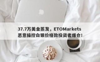 37.7万美金蒸发，ETOMarkets恶意操控白银价格致投资者爆仓！