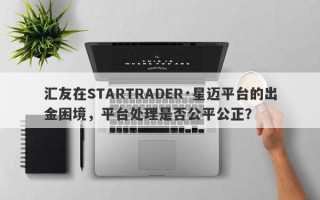 汇友在STARTRADER·星迈平台的出金困境，平台处理是否公平公正？