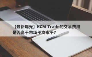 【最新曝光】KCM Trade的交易费用是否高于市场平均水平？