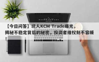 【今日问答】坑人KCM Trade曝光，揭秘不稳定背后的秘密，投资者维权刻不容缓！