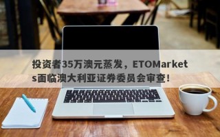 投资者35万澳元蒸发，ETOMarkets面临澳大利亚证券委员会审查！