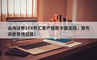 山海证券ZFX外汇客户提现卡遭冻结，警方调查黑钱结算！