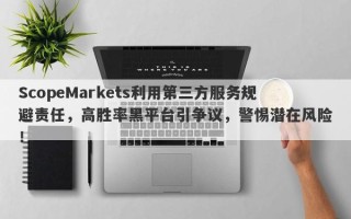 ScopeMarkets利用第三方服务规避责任，高胜率黑平台引争议，警惕潜在风险！