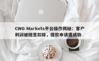 CWG Markets平台操作揭秘：客户利润被随意扣除，提款申请遭威胁