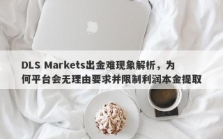 DLS Markets出金难现象解析，为何平台会无理由要求并限制利润本金提取