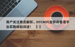 用户关注焦点解析，HYCM兴业投资香港平台实勘体验详述！  ​​