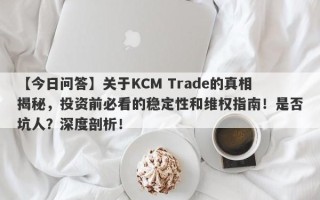 【今日问答】关于KCM Trade的真相揭秘，投资前必看的稳定性和维权指南！是否坑人？深度剖析！