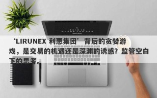 ‘LIRUNEX 利惠集团’背后的贪婪游戏，是交易的机遇还是深渊的诱惑？监管空白下的思考。