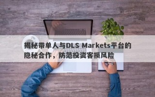 揭秘带单人与DLS Markets平台的隐秘合作，防范投资客损风险