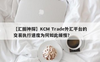 【汇圈神探】KCM Trade外汇平台的交易执行速度为何如此缓慢？