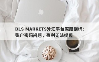 DLS MARKETS外汇平台深度剖析：账户密码问题，盈利无法提现