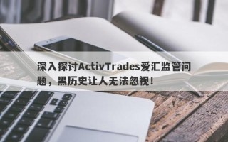 深入探讨ActivTrades爱汇监管问题，黑历史让人无法忽视！