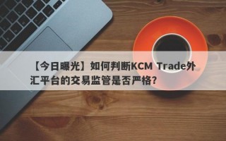 【今日曝光】如何判断KCM Trade外汇平台的交易监管是否严格？