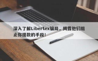 深入了解Libertex骗局，揭露他们阻止你提款的手段！