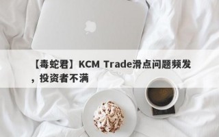 【毒蛇君】KCM Trade滑点问题频发，投资者不满