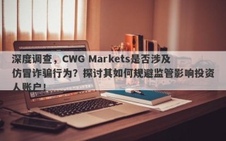 深度调查，CWG Markets是否涉及仿冒诈骗行为？探讨其如何规避监管影响投资人账户！