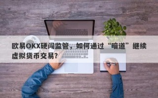 欧易OKX硬闯监管，如何通过“暗道”继续虚拟货币交易？