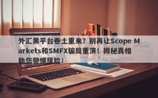 外汇黑平台卷土重来？别再让Scope Markets和SMFX骗局重演！揭秘真相助您警惕风险！