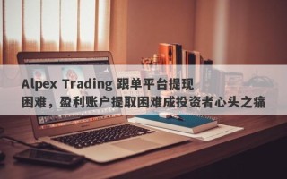 Alpex Trading 跟单平台提现困难，盈利账户提取困难成投资者心头之痛