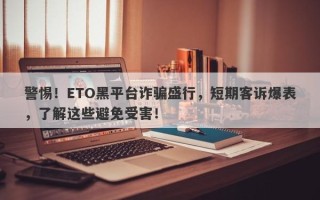 警惕！ETO黑平台诈骗盛行，短期客诉爆表，了解这些避免受害！