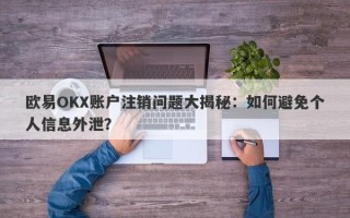 欧易OKX账户注销问题大揭秘：如何避免个人信息外泄？