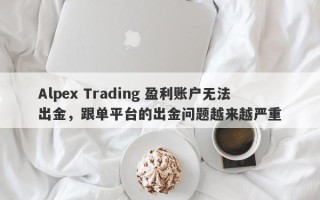 Alpex Trading 盈利账户无法出金，跟单平台的出金问题越来越严重