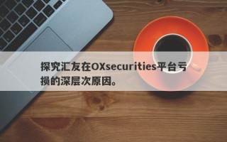 探究汇友在OXsecurities平台亏损的深层次原因。