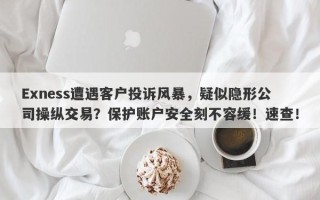 Exness遭遇客户投诉风暴，疑似隐形公司操纵交易？保护账户安全刻不容缓！速查！