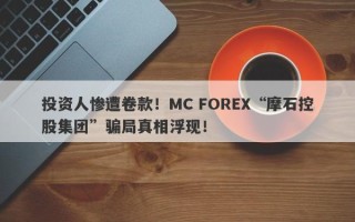 投资人惨遭卷款！MC FOREX“摩石控股集团”骗局真相浮现！