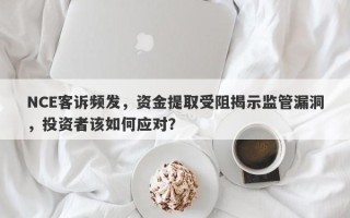 NCE客诉频发，资金提取受阻揭示监管漏洞，投资者该如何应对？